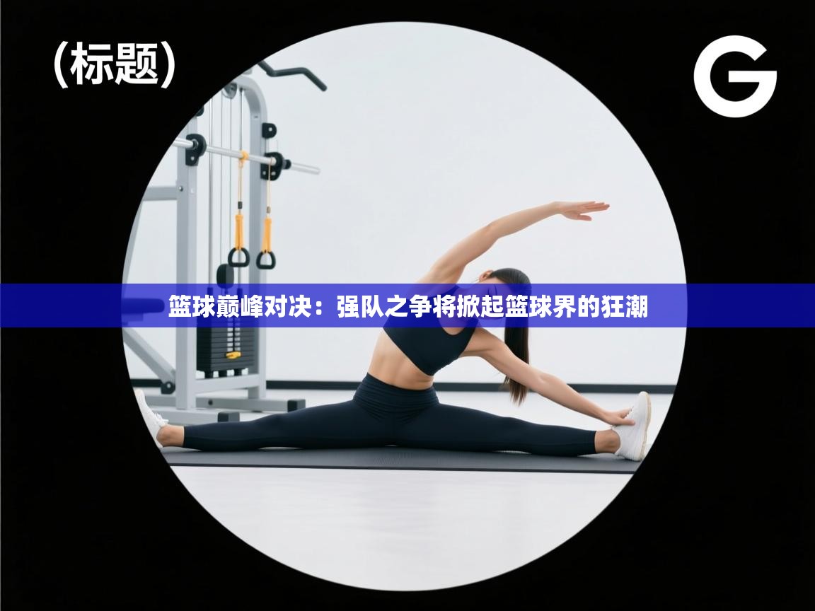 篮球巅峰对决：强队之争将掀起篮球界的狂潮  第1张