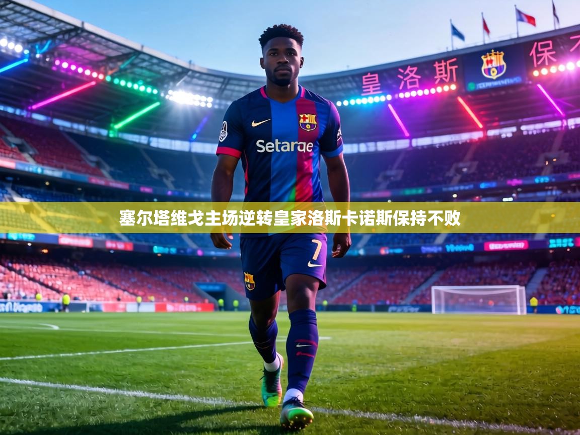 塞尔塔维戈主场逆转皇家洛斯卡诺斯保持不败 第1张